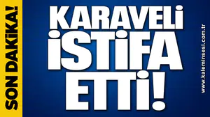 KARAVELİ İSTİFA ETTİ