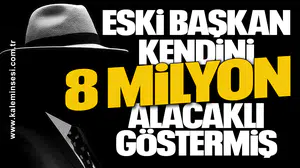ESKİ BAŞKAN KENDİNİ 8 MİLYON ALACAKLI GÖSTERMİŞ