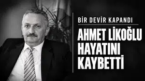 BİR DEVİR KAPANDI. AHMET LİKOĞLU HAYATINI KAYBETTİ