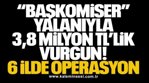“Başkomiser” Yalanıyla 3,8 Milyon TL’lik Vurgun: 6 İlde Operasyon