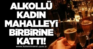 Alkollü kadın mahalleyi birbirine kattı!