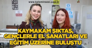 Kaymakam Şıktaş, gençlerle el sanatları ve eğitim üzerine buluştu