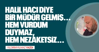 HALİL HACI DİYE BİR MÜDÜR GELMİŞ... HEM VURDUM DUYMAZ, HEM NEZAKETSİZ...