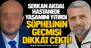 Serkan Akdal Hastanede Yaşamını Yitirdi: Şüphelinin Geçmişi Dikkat Çekti
