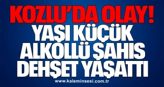 Kozlu’da olay! Yaşı küçük alkollü şahıs dehşet yaşattı
