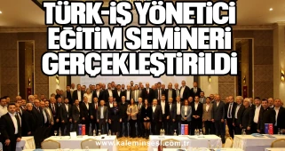TÜRK-İŞ YÖNETİCİ EĞİTİM SEMİNERİ GERÇEKLEŞTİRİLDİ