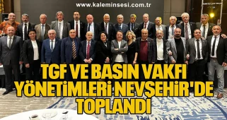 TGF VE BASIN VAKFI YÖNETİMLERİ NEVŞEHİR'DE TOPLANDI.