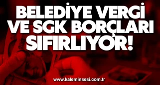 BELEDİYE VERGİ VE SGK BORÇLARI SIFIRLIYOR!