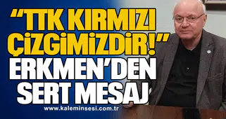 “TTK Kırmızı Çizgimizdir!” Erkmen’den Sert Mesaj