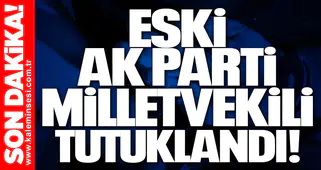 Eski AK Parti Milletvekili tutuklandı!