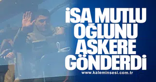 İSA MUTLU OĞLUNU ASKERE GÖNDERDİ