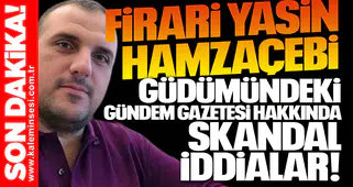 Firari Yasin Hamzaçebi güdümündeki Gündem Gazetesi hakkında skandal iddialar!