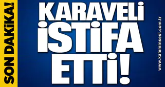 KARAVELİ İSTİFA ETTİ