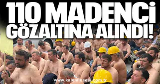 110 madenci gözaltına alındı!