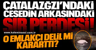 ÇATALAZĞZI’NDAKİ CESEDİN ARKASINDAKİ SIR PERDESİ..  O EMLAKÇI DELİL Mİ KARARTTI?