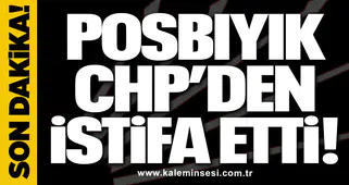 Posbıyık CHP’den istifa etti!