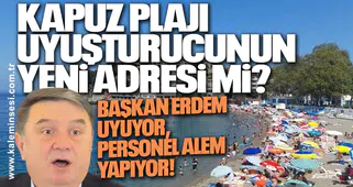 KAPUZ PLAJI UYUŞTURUCUNUN YENİ ADRESİ Mİ? BAŞKAN ERDEM UYUYOR, PERSONEL ALEM YAPIYOR!