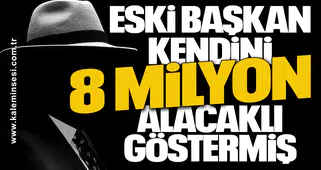 ESKİ BAŞKAN KENDİNİ 8 MİLYON ALACAKLI GÖSTERMİŞ
