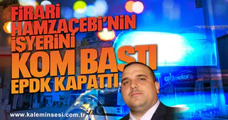 Firari Hamzaçebi’nin işyerini KOM bastı EPDK kapattı