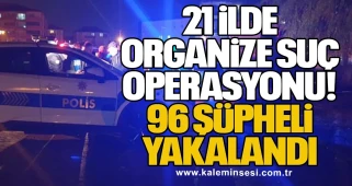 21 İlde Organize Suç Operasyonu: 96 Şüpheli Yakalandı