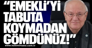 “EMEKLİ’Yİ TABUTA KOYMADAN GÖMDÜNÜZ!”