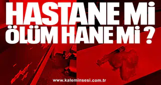 HASTANE Mİ, ÖLÜM HANE Mİ?