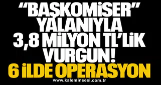 “Başkomiser” Yalanıyla 3,8 Milyon TL’lik Vurgun: 6 İlde Operasyon