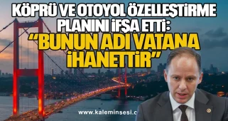Yavuzyılmaz Köprü ve Otoyol Özelleştirme Planını İfşa Etti: “Bunun Adı Vatana İhanettir”