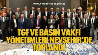 TGF VE BASIN VAKFI YÖNETİMLERİ NEVŞEHİR'DE TOPLANDI.