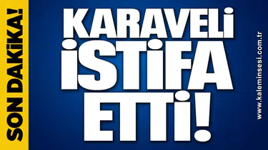 KARAVELİ İSTİFA ETTİ
