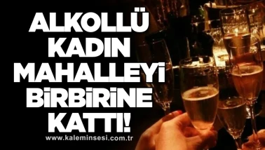 Alkollü kadın mahalleyi birbirine kattı!