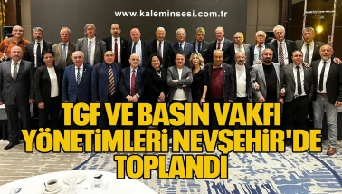 TGF VE BASIN VAKFI YÖNETİMLERİ NEVŞEHİR'DE TOPLANDI.
