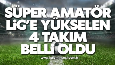 Süper Amatör Lig’e yükselen 4 takım belli oldu