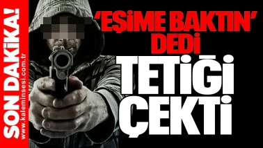 “Eşime baktın” dedi, tetiği çekti