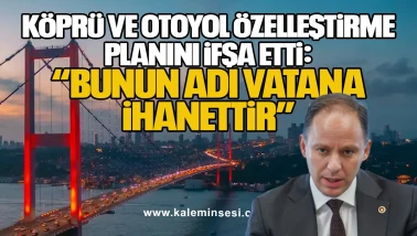 Yavuzyılmaz Köprü ve Otoyol Özelleştirme Planını İfşa Etti: “Bunun Adı Vatana İhanettir”
