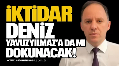 iktidar Deniz Yavuzyılmaz’a da mı dokunacak!