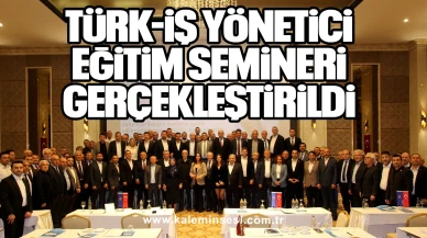 TÜRK-İŞ YÖNETİCİ EĞİTİM SEMİNERİ GERÇEKLEŞTİRİLDİ