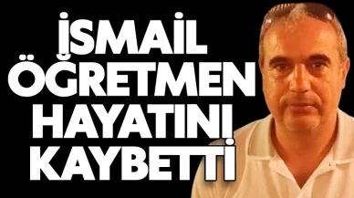 İsmail öğretmen hayatını kaybetti