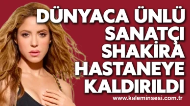 Dünyaca ünlü sanatçı Shakira hastaneye kaldırıldı