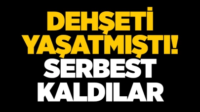 Dehşeti yaşatmıştı! Serbest kaldılar