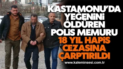 Kastamonu’da yeğenini öldüren polis memuru 18 yıl hapis cezasına çarptırıldı