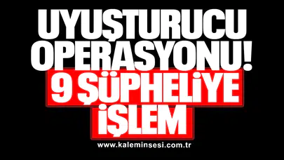 UYUŞTURUCU OPERASYONU: 9 ŞÜPHELİYE İŞLEM