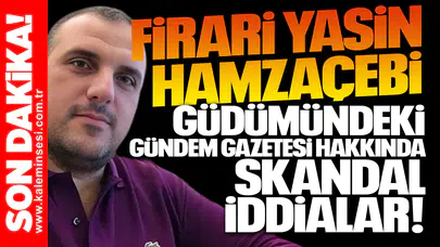 Firari Yasin Hamzaçebi güdümündeki Gündem Gazetesi hakkında skandal iddialar!