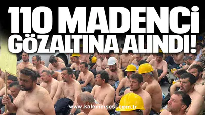 110 madenci gözaltına alındı!
