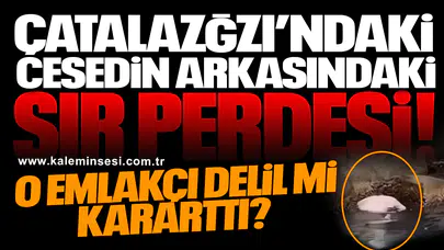 ÇATALAZĞZI’NDAKİ CESEDİN ARKASINDAKİ SIR PERDESİ..  O EMLAKÇI DELİL Mİ KARARTTI?