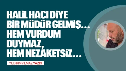 HALİL HACI DİYE BİR MÜDÜR GELMİŞ... HEM VURDUM DUYMAZ, HEM NEZAKETSİZ...