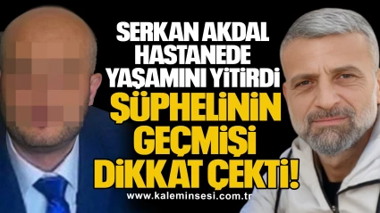 Serkan Akdal Hastanede Yaşamını Yitirdi: Şüphelinin Geçmişi Dikkat Çekti