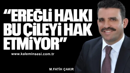 ÇAKIR "EREĞLİ HALKI BU ÇİLEYİ HAK ETMİYOR"