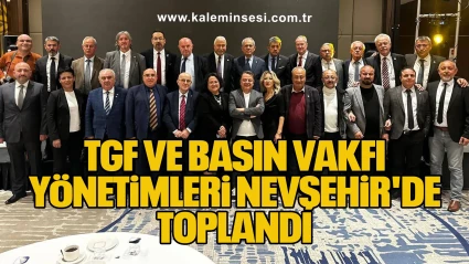 TGF VE BASIN VAKFI YÖNETİMLERİ NEVŞEHİR'DE TOPLANDI.