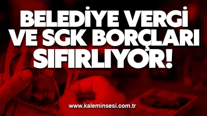 BELEDİYE VERGİ VE SGK BORÇLARI SIFIRLIYOR!